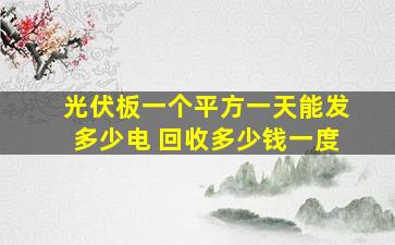 光伏板一个平方一天能发多少电 回收多少钱一度